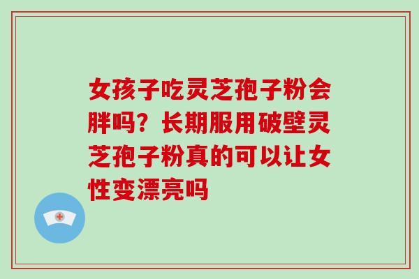 女孩子吃灵芝孢子粉会胖吗?长期服用破壁灵芝孢子粉真的可以让女性变漂亮吗-第1张图片-破壁灵芝孢子粉研究指南 女孩子吃灵芝孢子粉会胖吗?长期服用破壁灵芝孢子粉真的可以让女性变漂亮吗-第1张图片-破壁灵芝孢子粉研究指南