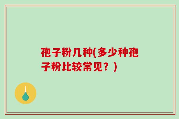 孢子粉几种(多少种孢子粉比较常见?)-第1张图片-破壁灵芝孢子粉研究指南 孢子粉几种(多少种孢子粉比较常见?)-第1张图片-破壁灵芝孢子粉研究指南