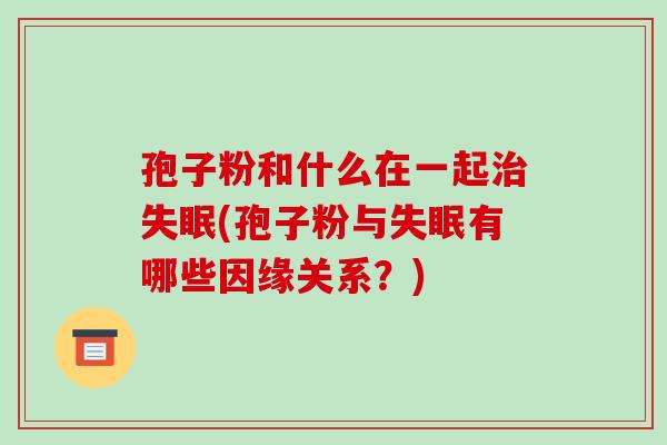 孢子粉和什么在一起治失眠(孢子粉与失眠有哪些因缘关系?)-第1张图片-破壁灵芝孢子粉研究指南 孢子粉和什么在一起治失眠(孢子粉与失眠有哪些因缘关系?)-第1张图片-破壁灵芝孢子粉研究指南