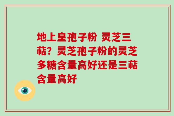 地上皇孢子粉 灵芝三萜?灵芝孢子粉的灵芝多糖含量高好还是三萜含量高好-第1张图片-破壁灵芝孢子粉研究指南 地上皇孢子粉 灵芝三萜?灵芝孢子粉的灵芝多糖含量高好还是三萜含量高好-第1张图片-破壁灵芝孢子粉研究指南