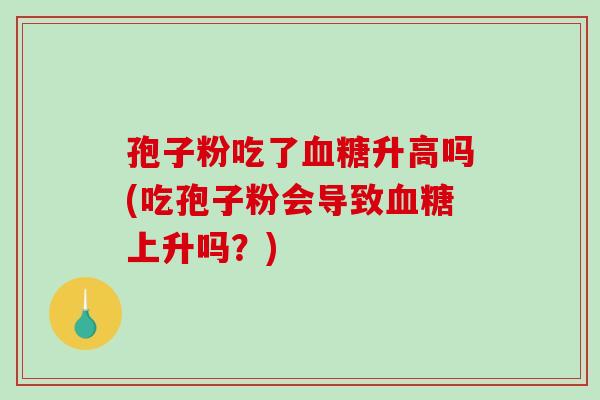 孢子粉吃了血糖升高吗(吃孢子粉会导致血糖上升吗?)-第1张图片-破壁灵芝孢子粉研究指南 孢子粉吃了血糖升高吗(吃孢子粉会导致血糖上升吗?)-第1张图片-破壁灵芝孢子粉研究指南