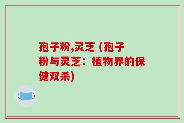 孢子粉,灵芝 (孢子粉与灵芝:植物界的保健双杀)-第1张图片-破壁灵芝孢子粉研究指南 孢子粉,灵芝 (孢子粉与灵芝:植物界的保健双杀)-第1张图片-破壁灵芝孢子粉研究指南