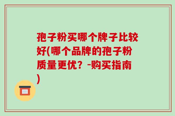 孢子粉买哪个牌子比较好(哪个品牌的孢子粉质量更优?-购买指南)-第1张图片-破壁灵芝孢子粉研究指南 孢子粉买哪个牌子比较好(哪个品牌的孢子粉质量更优?-购买指南)-第1张图片-破壁灵芝孢子粉研究指南
