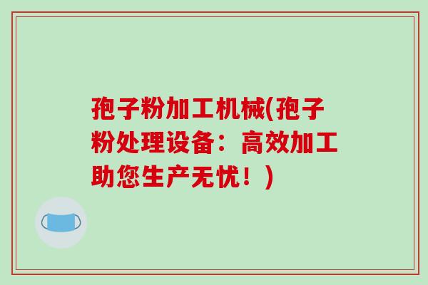 孢子粉加工机械(孢子粉处理设备:高效加工助您生产无忧!)-第1张图片-破壁灵芝孢子粉研究指南 孢子粉加工机械(孢子粉处理设备:高效加工助您生产无忧!)-第1张图片-破壁灵芝孢子粉研究指南