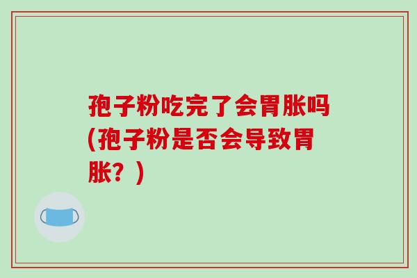 孢子粉吃完了会胃胀吗(孢子粉是否会导致胃胀?)-第1张图片-破壁灵芝孢子粉研究指南 孢子粉吃完了会胃胀吗(孢子粉是否会导致胃胀?)-第1张图片-破壁灵芝孢子粉研究指南