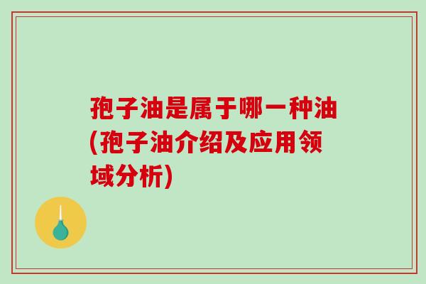 孢子油是属于哪一种油(孢子油介绍及应用领域分析)-第1张图片-破壁灵芝孢子粉研究指南 孢子油是属于哪一种油(孢子油介绍及应用领域分析)-第1张图片-破壁灵芝孢子粉研究指南