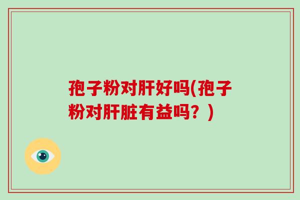 孢子粉对肝好吗(孢子粉对肝脏有益吗?)-第1张图片-破壁灵芝孢子粉研究指南 孢子粉对肝好吗(孢子粉对肝脏有益吗?)-第1张图片-破壁灵芝孢子粉研究指南