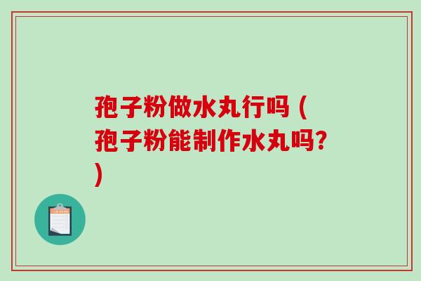 孢子粉做水丸行吗 (孢子粉能制作水丸吗?)-第1张图片-破壁灵芝孢子粉研究指南 孢子粉做水丸行吗 (孢子粉能制作水丸吗?)-第1张图片-破壁灵芝孢子粉研究指南