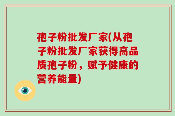孢子粉批发厂家(从孢子粉批发厂家获得高品质孢子粉,赋予健康的营养能量)-第1张图片-破壁灵芝孢子粉研究指南 孢子粉批发厂家(从孢子粉批发厂家获得高品质孢子粉,赋予健康的营养能量)-第1张图片-破壁灵芝孢子粉研究指南