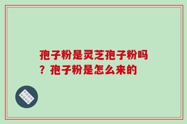 孢子粉是灵芝孢子粉吗?孢子粉是怎么来的-第1张图片-破壁灵芝孢子粉研究指南 孢子粉是灵芝孢子粉吗?孢子粉是怎么来的-第1张图片-破壁灵芝孢子粉研究指南