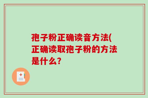 孢子粉正确读音方法(正确读取孢子粉的方法是什么？-第1张图片-破壁灵芝孢子粉研究指南