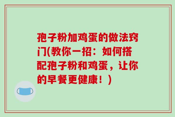 孢子粉加鸡蛋的做法窍门(教你一招：如何搭配孢子粉和鸡蛋，让你的早餐更健康！)-第1张图片-破壁灵芝孢子粉研究指南