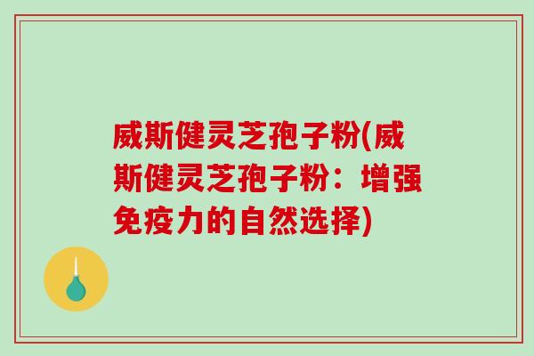 威斯健灵芝孢子粉(威斯健灵芝孢子粉:增强免疫力的自然选择)-第1张图片-破壁灵芝孢子粉研究指南 威斯健灵芝孢子粉(威斯健灵芝孢子粉:增强免疫力的自然选择)-第1张图片-破壁灵芝孢子粉研究指南