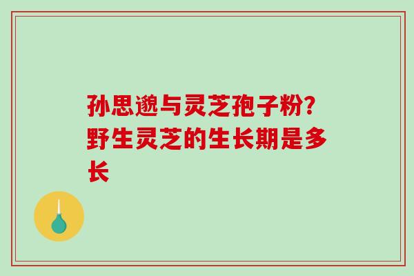 孙思邈与灵芝孢子粉?野生灵芝的生长期是多长-第1张图片-破壁灵芝孢子粉研究指南 孙思邈与灵芝孢子粉?野生灵芝的生长期是多长-第1张图片-破壁灵芝孢子粉研究指南