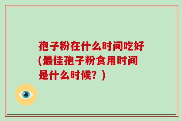 孢子粉在什么时间吃好(最佳孢子粉食用时间是什么时候?)-第1张图片-破壁灵芝孢子粉研究指南 孢子粉在什么时间吃好(最佳孢子粉食用时间是什么时候?)-第1张图片-破壁灵芝孢子粉研究指南