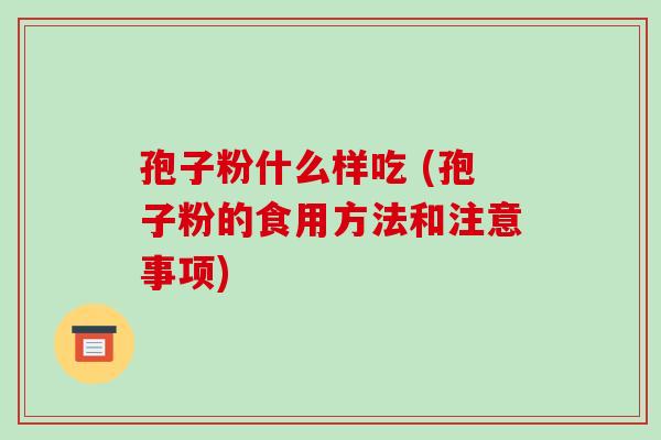 孢子粉什么样吃 (孢子粉的食用方法和注意事项)-第1张图片-破壁灵芝孢子粉研究指南 孢子粉什么样吃 (孢子粉的食用方法和注意事项)-第1张图片-破壁灵芝孢子粉研究指南