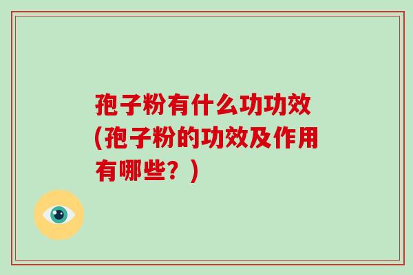 孢子粉有什么功功效 (孢子粉的功效及作用有哪些?)-第1张图片-破壁灵芝孢子粉研究指南 孢子粉有什么功功效 (孢子粉的功效及作用有哪些?)-第1张图片-破壁灵芝孢子粉研究指南