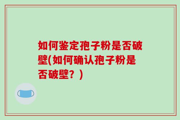 如何鉴定孢子粉是否破壁(如何确认孢子粉是否破壁？)-第1张图片-破壁灵芝孢子粉研究指南