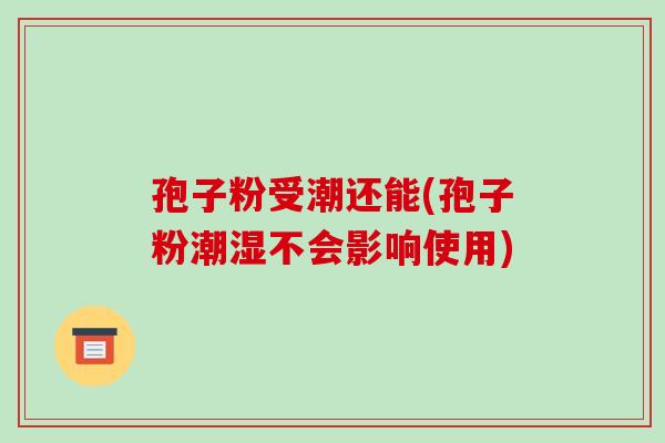 孢子粉受潮还能(孢子粉潮湿不会影响使用)-第1张图片-破壁灵芝孢子粉研究指南 孢子粉受潮还能(孢子粉潮湿不会影响使用)-第1张图片-破壁灵芝孢子粉研究指南