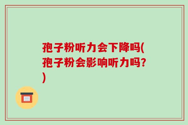 孢子粉听力会下降吗(孢子粉会影响听力吗?)-第1张图片-破壁灵芝孢子粉研究指南 孢子粉听力会下降吗(孢子粉会影响听力吗?)-第1张图片-破壁灵芝孢子粉研究指南