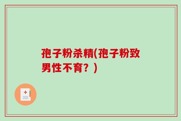 孢子粉杀精(孢子粉致男性不育?)-第1张图片-破壁灵芝孢子粉研究指南 孢子粉杀精(孢子粉致男性不育?)-第1张图片-破壁灵芝孢子粉研究指南