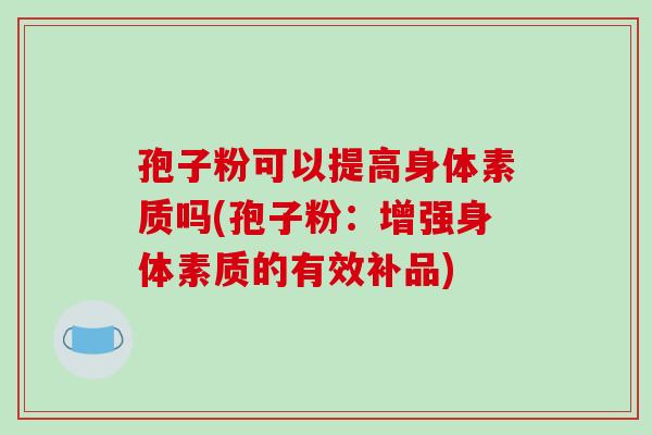孢子粉可以提高身体素质吗(孢子粉：增强身体素质的有效补品)-第1张图片-破壁灵芝孢子粉研究指南