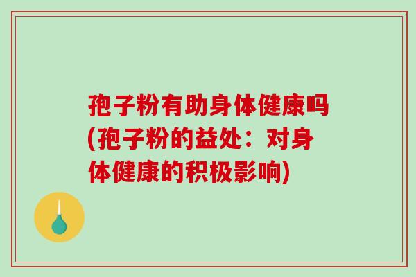 孢子粉有助身体健康吗(孢子粉的益处：对身体健康的积极影响)-第1张图片-破壁灵芝孢子粉研究指南