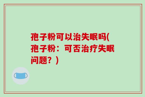 孢子粉可以治失眠吗(孢子粉:可否治疗失眠问题?)-第1张图片-破壁灵芝孢子粉研究指南 孢子粉可以治失眠吗(孢子粉:可否治疗失眠问题?)-第1张图片-破壁灵芝孢子粉研究指南