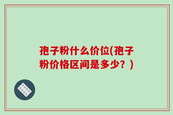 孢子粉什么价位(孢子粉价格区间是多少?)-第1张图片-破壁灵芝孢子粉研究指南 孢子粉什么价位(孢子粉价格区间是多少?)-第1张图片-破壁灵芝孢子粉研究指南