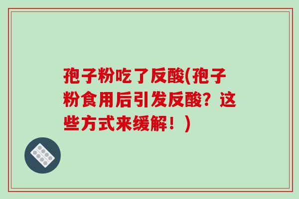 孢子粉吃了反酸(孢子粉食用后引发反酸?这些方式来缓解!)-第1张图片-破壁灵芝孢子粉研究指南 孢子粉吃了反酸(孢子粉食用后引发反酸?这些方式来缓解!)-第1张图片-破壁灵芝孢子粉研究指南