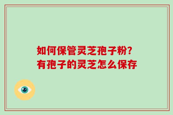如何保管灵芝孢子粉?有孢子的灵芝怎么保存-第1张图片-破壁灵芝孢子粉研究指南 如何保管灵芝孢子粉?有孢子的灵芝怎么保存-第1张图片-破壁灵芝孢子粉研究指南
