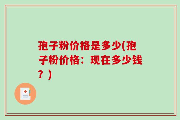孢子粉价格是多少(孢子粉价格:现在多少钱?)-第1张图片-破壁灵芝孢子粉研究指南 孢子粉价格是多少(孢子粉价格:现在多少钱?)-第1张图片-破壁灵芝孢子粉研究指南