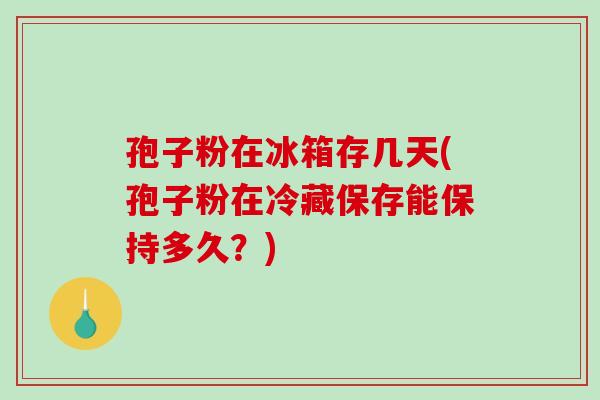 孢子粉在冰箱存几天(孢子粉在冷藏保存能保持多久?)-第1张图片-破壁灵芝孢子粉研究指南 孢子粉在冰箱存几天(孢子粉在冷藏保存能保持多久?)-第1张图片-破壁灵芝孢子粉研究指南