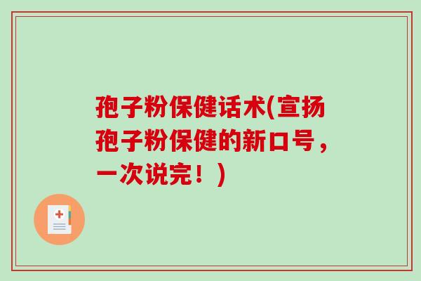 孢子粉保健话术(宣扬孢子粉保健的新口号,一次说完!)-第1张图片-破壁灵芝孢子粉研究指南 孢子粉保健话术(宣扬孢子粉保健的新口号,一次说完!)-第1张图片-破壁灵芝孢子粉研究指南