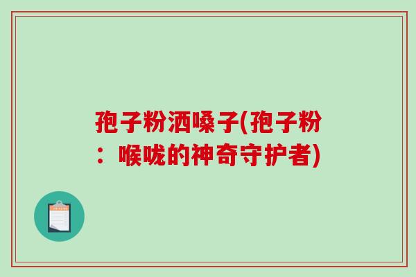 孢子粉洒嗓子(孢子粉：喉咙的神奇守护者)-第1张图片-破壁灵芝孢子粉研究指南