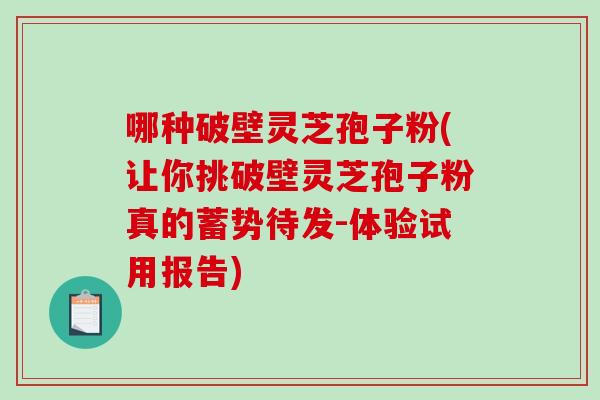 哪种破壁灵芝孢子粉(让你挑破壁灵芝孢子粉真的蓄势待发-体验试用报告)-第1张图片-破壁灵芝孢子粉研究指南 哪种破壁灵芝孢子粉(让你挑破壁灵芝孢子粉真的蓄势待发-体验试用报告)-第1张图片-破壁灵芝孢子粉研究指南