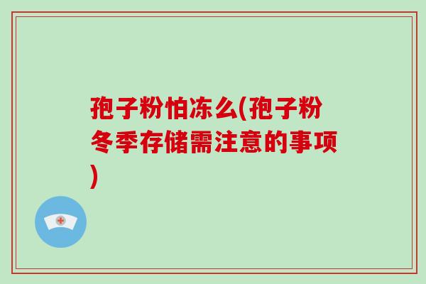 孢子粉怕冻么(孢子粉冬季存储需注意的事项)-第1张图片-破壁灵芝孢子粉研究指南 孢子粉怕冻么(孢子粉冬季存储需注意的事项)-第1张图片-破壁灵芝孢子粉研究指南