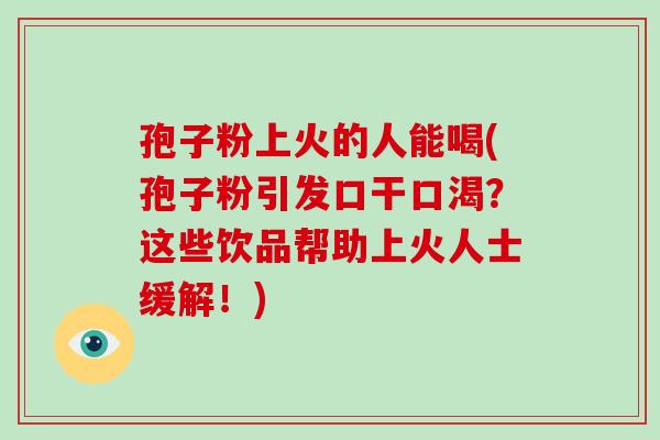 孢子粉上火的人能喝(孢子粉引发口干口渴?这些饮品帮助上火人士缓解!)-第1张图片-破壁灵芝孢子粉研究指南 孢子粉上火的人能喝(孢子粉引发口干口渴?这些饮品帮助上火人士缓解!)-第1张图片-破壁灵芝孢子粉研究指南