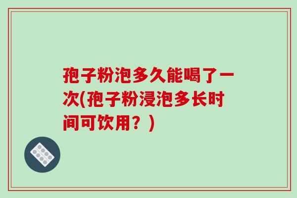孢子粉泡多久能喝了一次(孢子粉浸泡多长时间可饮用?)-第1张图片-破壁灵芝孢子粉研究指南 孢子粉泡多久能喝了一次(孢子粉浸泡多长时间可饮用?)-第1张图片-破壁灵芝孢子粉研究指南