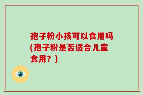 孢子粉小孩可以食用吗(孢子粉是否适合儿童食用?)-第1张图片-破壁灵芝孢子粉研究指南 孢子粉小孩可以食用吗(孢子粉是否适合儿童食用?)-第1张图片-破壁灵芝孢子粉研究指南