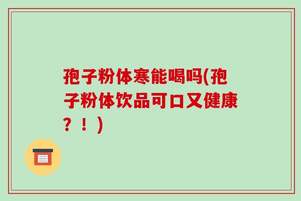 孢子粉体寒能喝吗(孢子粉体饮品可口又健康?!)-第1张图片-破壁灵芝孢子粉研究指南 孢子粉体寒能喝吗(孢子粉体饮品可口又健康?!)-第1张图片-破壁灵芝孢子粉研究指南