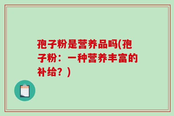 孢子粉是营养品吗(孢子粉:一种营养丰富的补给?)-第1张图片-破壁灵芝孢子粉研究指南 孢子粉是营养品吗(孢子粉:一种营养丰富的补给?)-第1张图片-破壁灵芝孢子粉研究指南