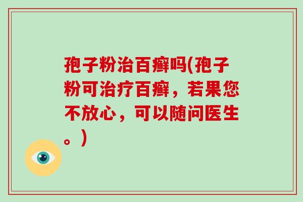 孢子粉治百癣吗(孢子粉可治疗百癣,若果您不放心,可以随问医生。)-第1张图片-破壁灵芝孢子粉研究指南 孢子粉治百癣吗(孢子粉可治疗百癣,若果您不放心,可以随问医生。)-第1张图片-破壁灵芝孢子粉研究指南