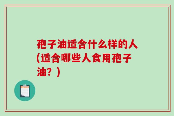 孢子油适合什么样的人(适合哪些人食用孢子油?)-第1张图片-破壁灵芝孢子粉研究指南 孢子油适合什么样的人(适合哪些人食用孢子油?)-第1张图片-破壁灵芝孢子粉研究指南