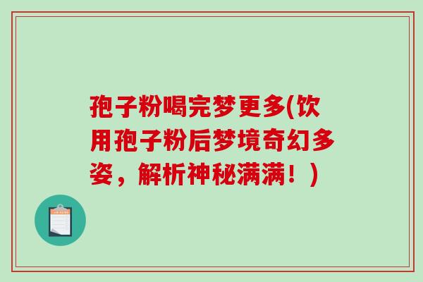孢子粉喝完梦更多(饮用孢子粉后梦境奇幻多姿,解析神秘满满!)-第1张图片-破壁灵芝孢子粉研究指南 孢子粉喝完梦更多(饮用孢子粉后梦境奇幻多姿,解析神秘满满!)-第1张图片-破壁灵芝孢子粉研究指南