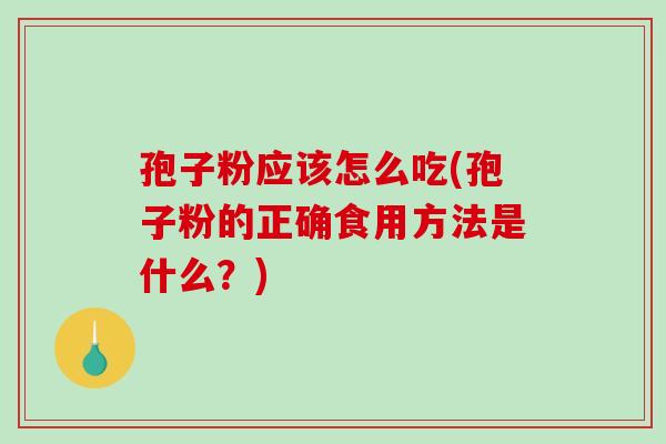 孢子粉应该怎么吃(孢子粉的正确食用方法是什么?)-第1张图片-破壁灵芝孢子粉研究指南 孢子粉应该怎么吃(孢子粉的正确食用方法是什么?)-第1张图片-破壁灵芝孢子粉研究指南