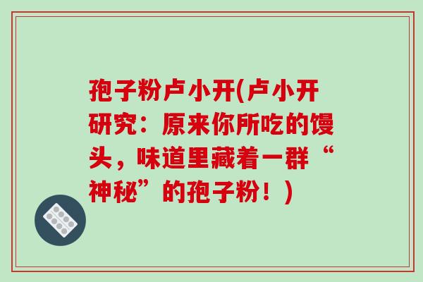孢子粉卢小开(卢小开研究:原来你所吃的馒头,味道里藏着一群“神秘”的孢子粉!)-第1张图片-破壁灵芝孢子粉研究指南 孢子粉卢小开(卢小开研究:原来你所吃的馒头,味道里藏着一群“神秘”的孢子粉!)-第1张图片-破壁灵芝孢子粉研究指南