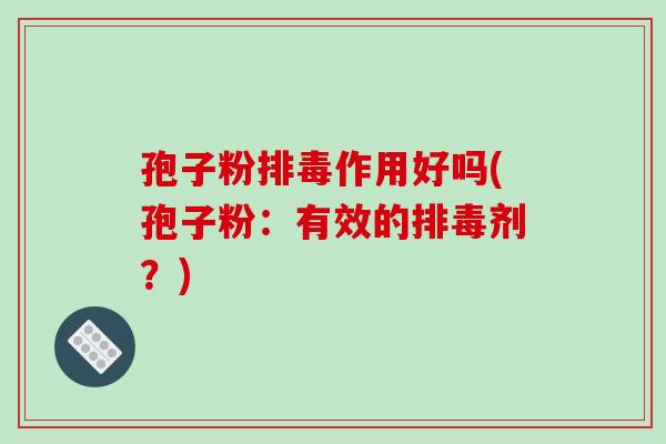 孢子粉排毒作用好吗(孢子粉:有效的排毒剂?)-第1张图片-破壁灵芝孢子粉研究指南 孢子粉排毒作用好吗(孢子粉:有效的排毒剂?)-第1张图片-破壁灵芝孢子粉研究指南