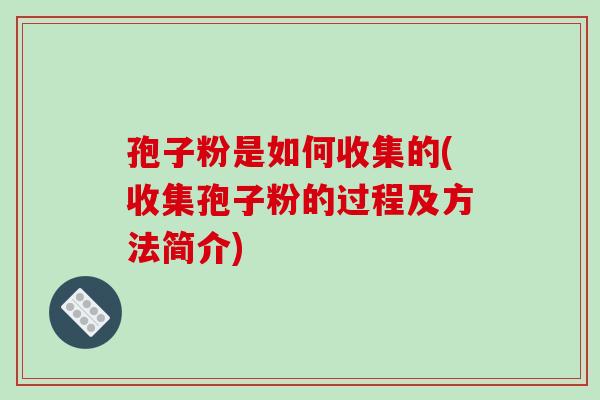 孢子粉是如何收集的(收集孢子粉的过程及方法简介)-第1张图片-破壁灵芝孢子粉研究指南 孢子粉是如何收集的(收集孢子粉的过程及方法简介)-第1张图片-破壁灵芝孢子粉研究指南