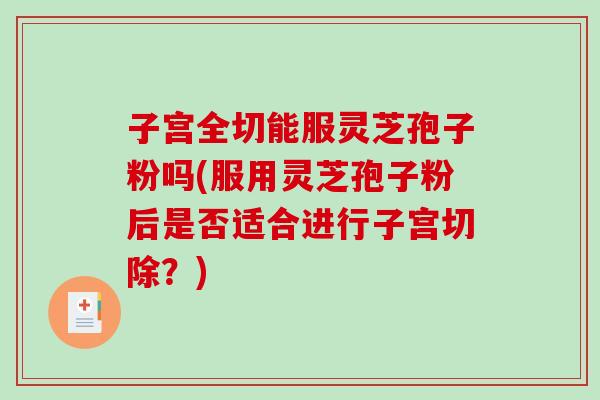 子宫全切能服灵芝孢子粉吗(服用灵芝孢子粉后是否适合进行子宫切除?)-第1张图片-破壁灵芝孢子粉研究指南 子宫全切能服灵芝孢子粉吗(服用灵芝孢子粉后是否适合进行子宫切除?)-第1张图片-破壁灵芝孢子粉研究指南